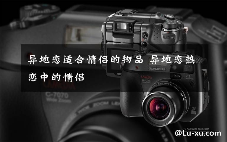 异地恋适合情侣的物品 异地恋热恋中的情侣