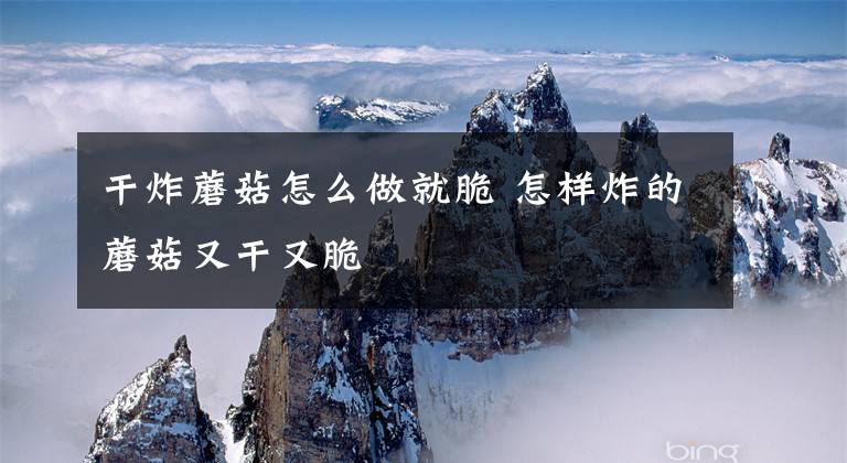 干炸蘑菇怎么做就脆 怎样炸的蘑菇又干又脆