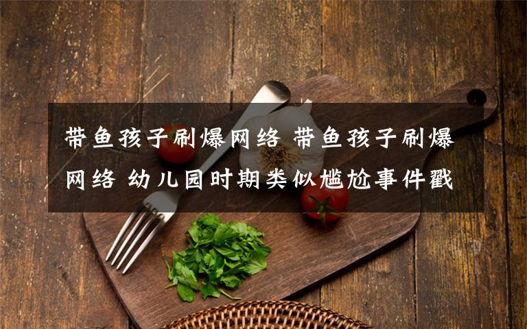 带鱼孩子刷爆网络 带鱼孩子刷爆网络 幼儿园时期类似尴尬事件戳中笑点
