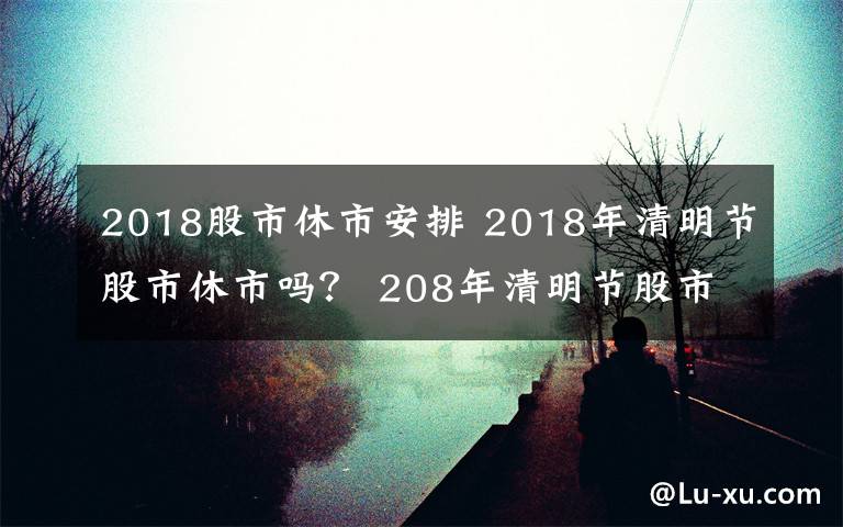 2018股市休市安排 2018年清明节股市休市吗? 208年清明节股市休市安排一览