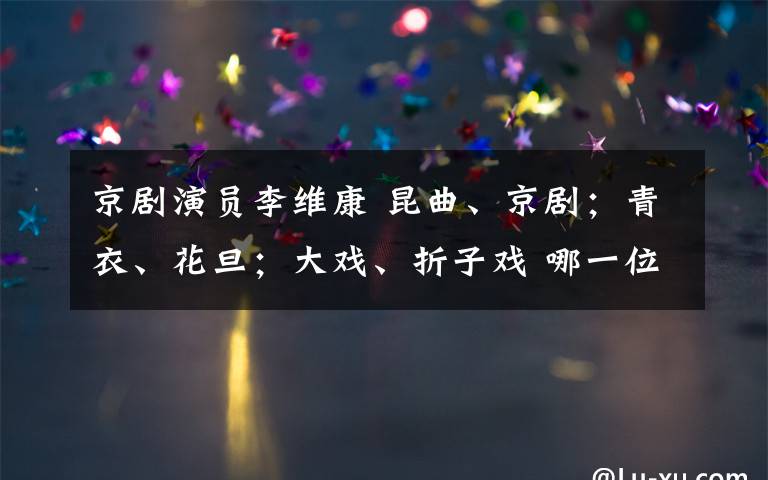 京剧演员李维康 昆曲、京剧;青衣、花旦;大戏、折子戏 哪一位演员的专场,戏路这么宽广