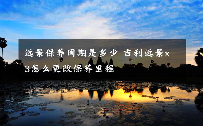 远景保养周期是多少 吉利远景x3怎么更改保养里程