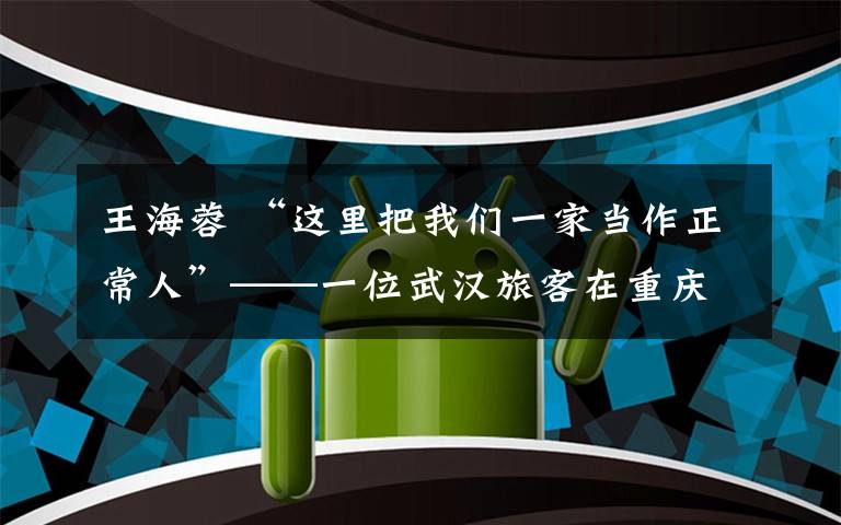 王海蓉 “这里把我们一家当作正常人”——一位武汉旅客在重庆的“隔离”时光