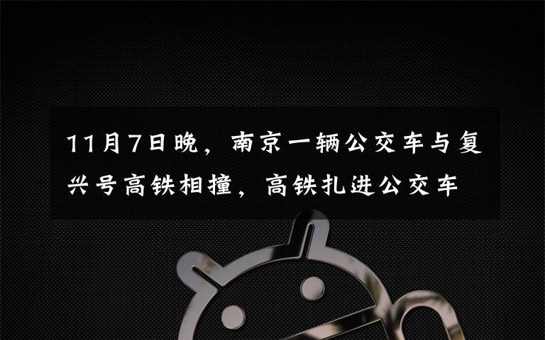 11月7日晚,南京一辆公交车与复兴号高铁相撞,高铁扎进公交车的车窗,事故原因曝光。