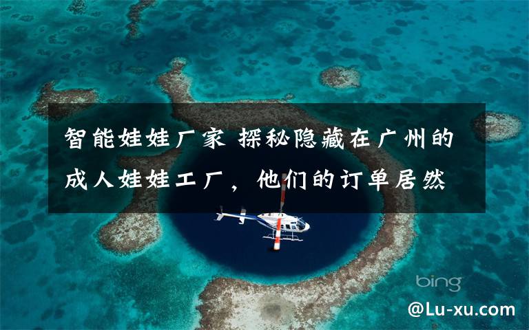 智能娃娃厂家 探秘隐藏在广州的成人娃娃工厂,他们的订单居然多到做不过来?