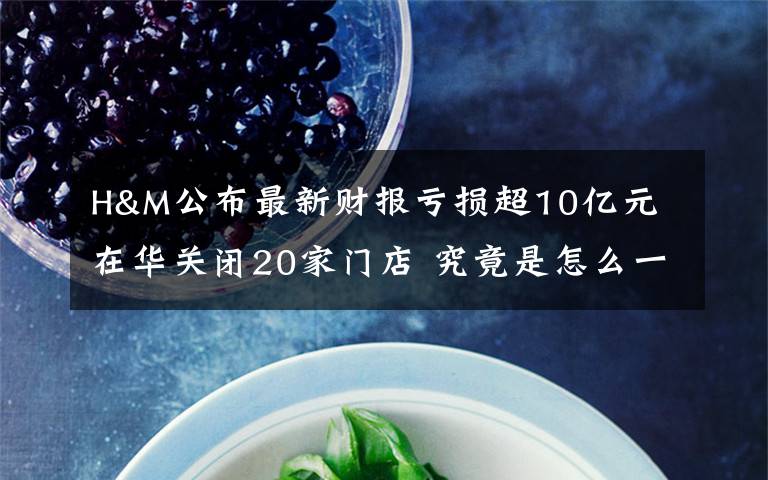 H&M公布最新财报亏损超10亿元 在华关闭20家门店 究竟是怎么一回事?