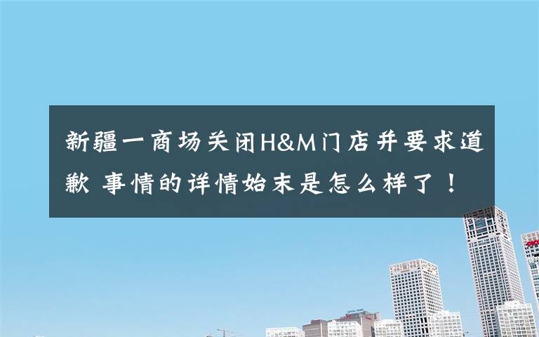 新疆一商场关闭H&M门店并要求道歉 事情的详情始末是怎么样了!