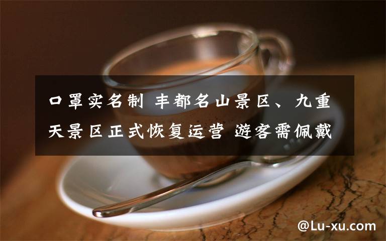 口罩实名制 丰都名山景区、九重天景区正式恢复运营 游客需佩戴口罩实名购票