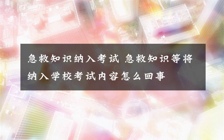 急救知识纳入考试 急救知识等将纳入学校考试内容怎么回事