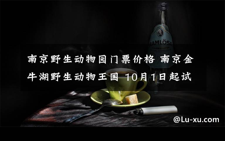 南京野生动物园门票价格 南京金牛湖野生动物王国 10月1日起试运营