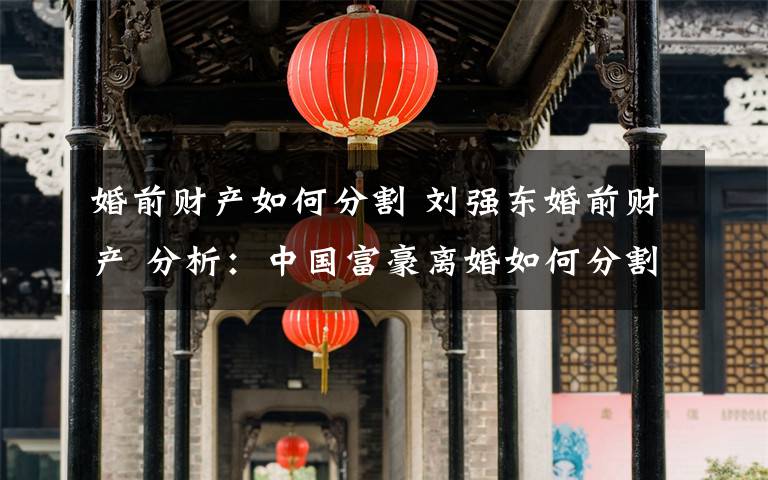 婚前财产如何分割 刘强东婚前财产 分析:中国富豪离婚如何分割财产