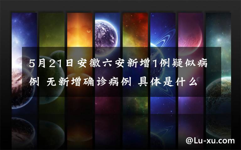 5月21日安徽六安新增1例疑似病例 无新增确诊病例 具体是什么情况?