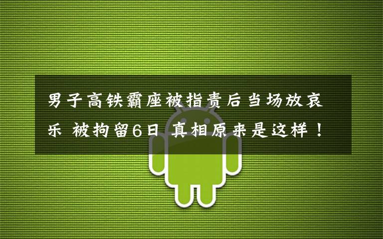 男子高铁霸座被指责后当场放哀乐 被拘留6日 真相原来是这样！
