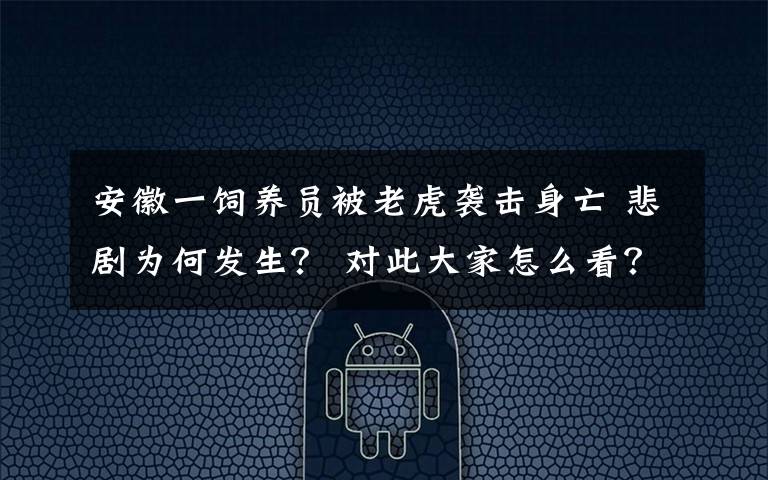 安徽一饲养员被老虎袭击身亡 悲剧为何发生？ 对此大家怎么看？
