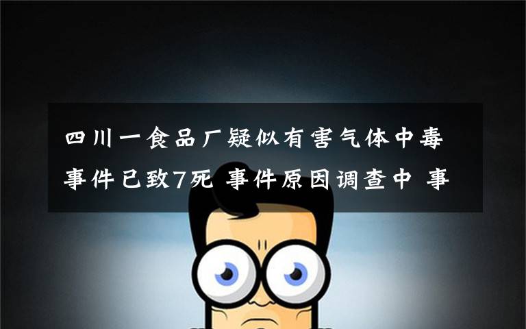 四川一食品厂疑似有害气体中毒事件已致7死 事件原因调查中 事件的真相是什么?