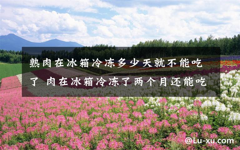 熟肉在冰箱冷冻多少天就不能吃了 肉在冰箱冷冻了两个月还能吃吗