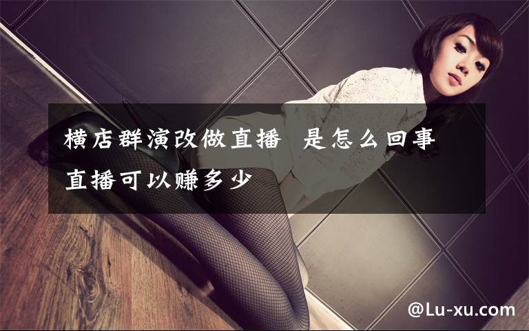 横店群演改做直播  是怎么回事直播可以赚多少