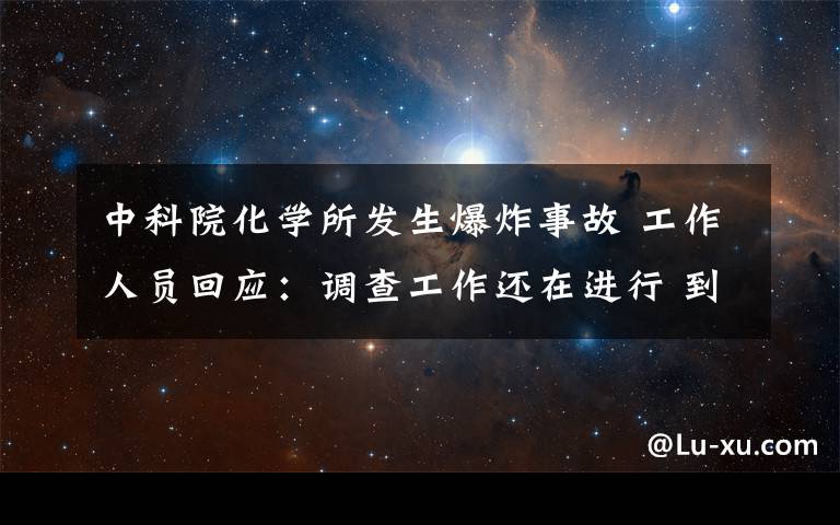 中科院化学所发生爆炸事故 工作人员回应:调查工作还在进行 到底什么情况呢?