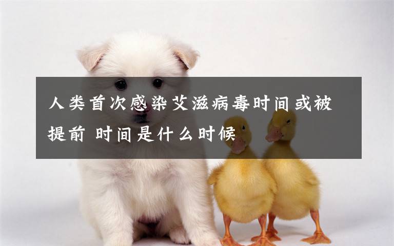 人类首次感染艾滋病毒时间或被提前 时间是什么时候