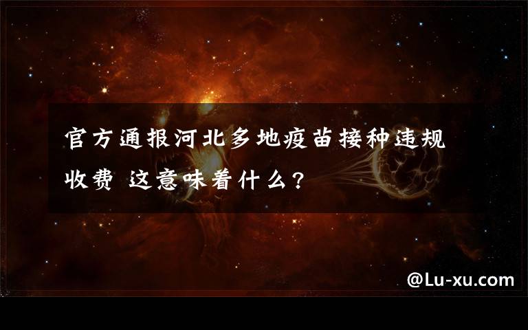 官方通报河北多地疫苗接种违规收费 这意味着什么?