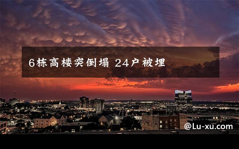 6栋高楼突倒塌 24户被埋
