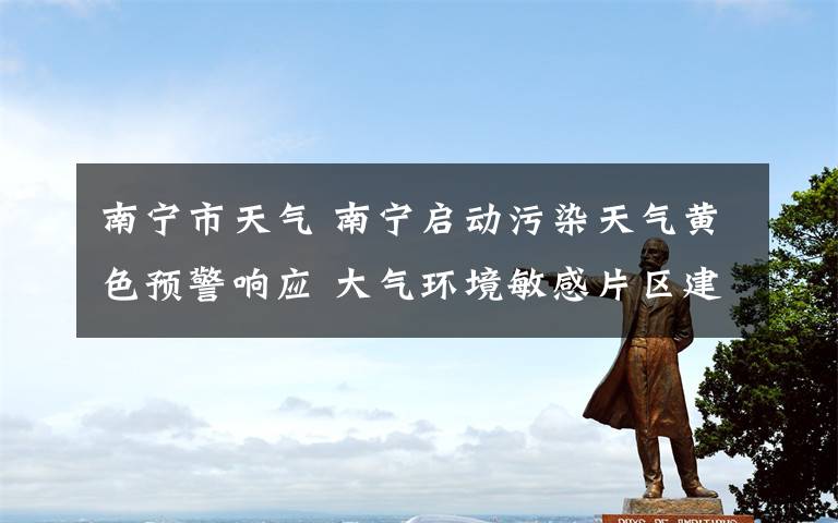 南宁市天气 南宁启动污染天气黄色预警响应 大气环境敏感片区建筑拆迁作业一律停工