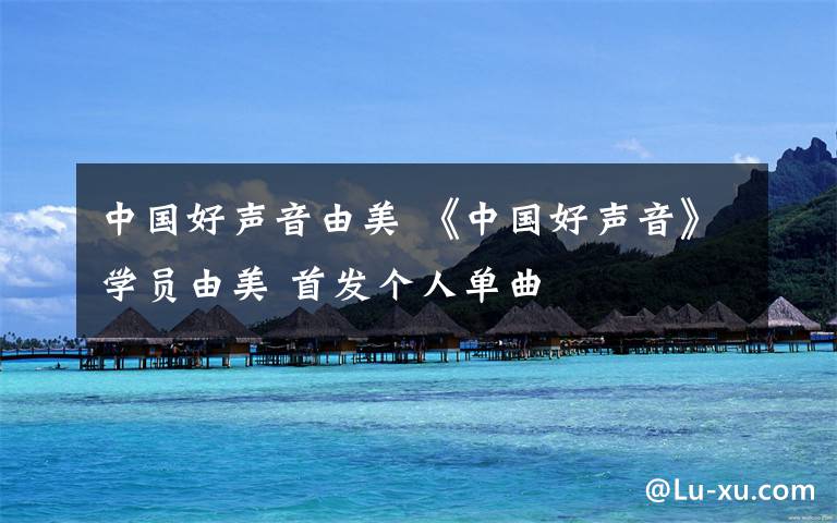中国好声音由美 《中国好声音》学员由美 首发个人单曲