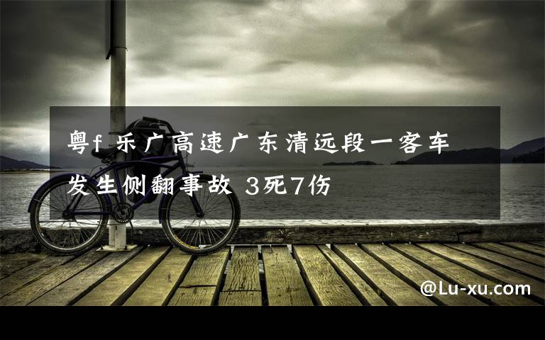 粤f 乐广高速广东清远段一客车发生侧翻事故 3死7伤