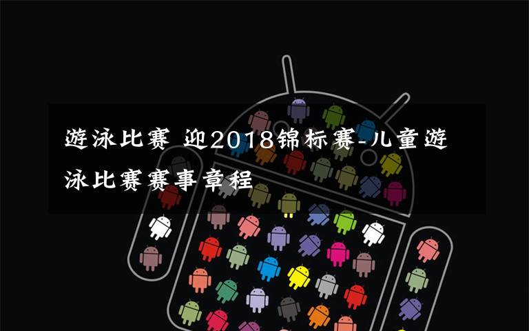 游泳比赛 迎2018锦标赛-儿童游泳比赛赛事章程