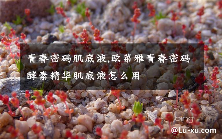 青春密码肌底液,欧莱雅青春密码酵素精华肌底液怎么用