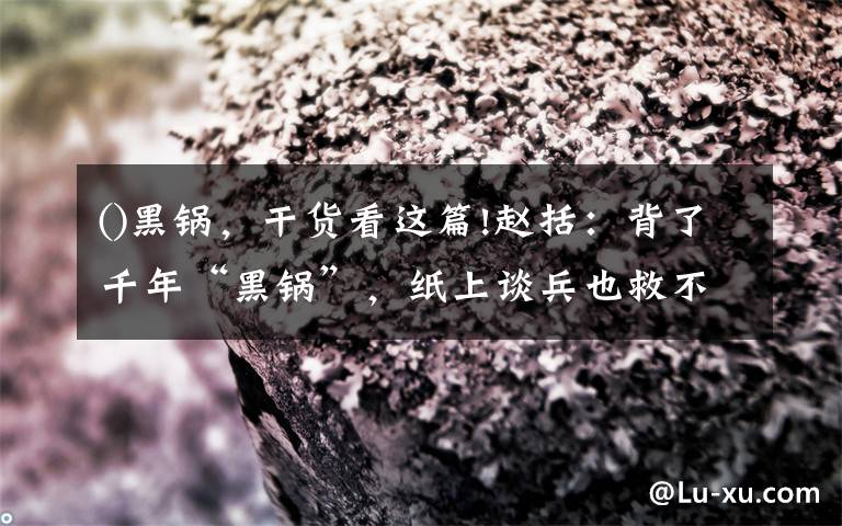 ()黑锅,干货看这篇!赵括:背了千年“黑锅”,纸上谈兵也救不了必败的长平之战