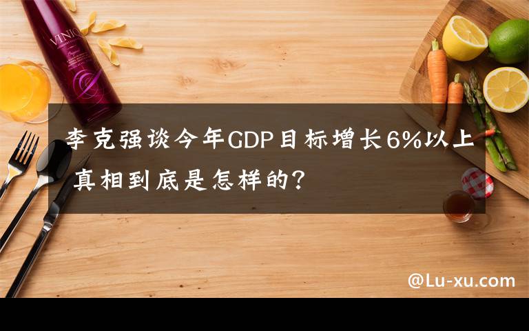李克强谈今年GDP目标增长6%以上 真相到底是怎样的?