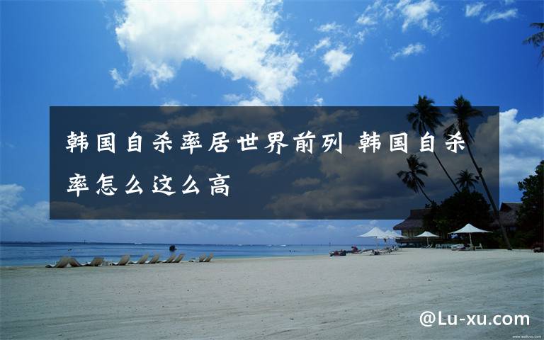 韩国自杀率居世界前列 韩国自杀率怎么这么高