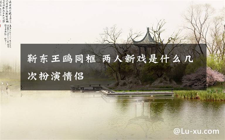 靳东王鸥同框 两人新戏是什么几次扮演情侣