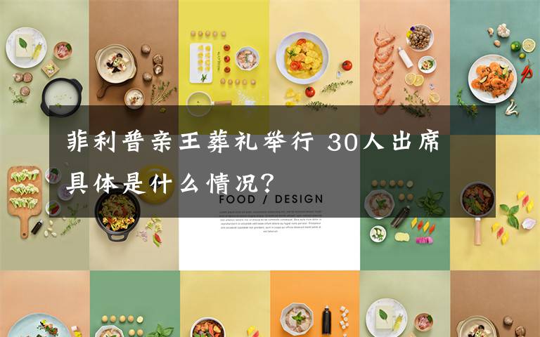 菲利普亲王葬礼举行 30人出席 具体是什么情况?