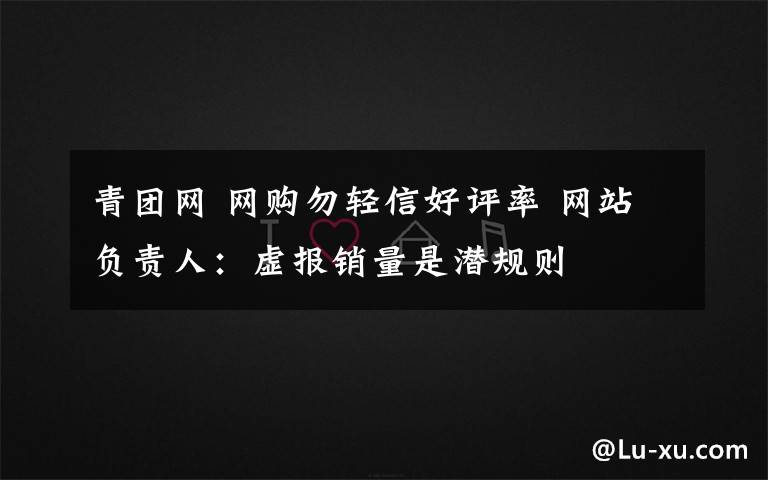 青团网 网购勿轻信好评率 网站负责人：虚报销量是潜规则