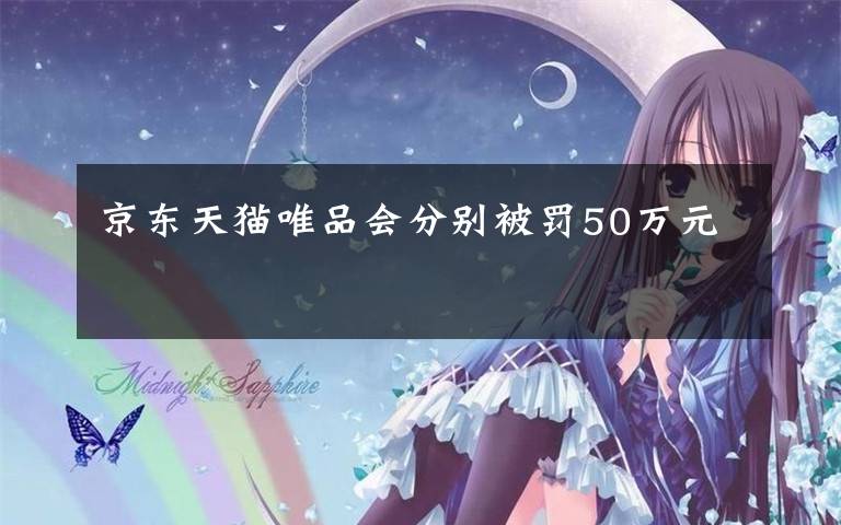 京东天猫唯品会分别被罚50万元