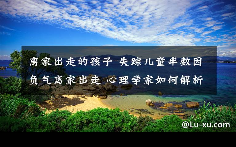 离家出走的孩子 失踪儿童半数因负气离家出走 心理学家如何解析这个迷？