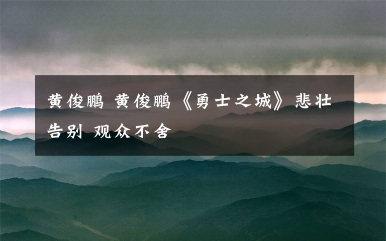 黄俊鹏 黄俊鹏《勇士之城》悲壮告别 观众不舍