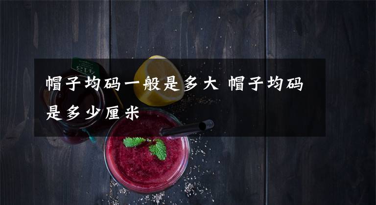 帽子均码一般是多大 帽子均码是多少厘米