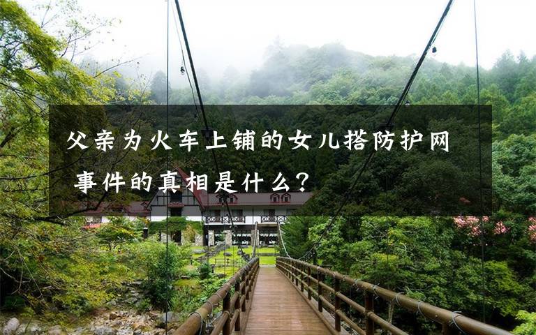 父亲为火车上铺的女儿搭防护网 事件的真相是什么?