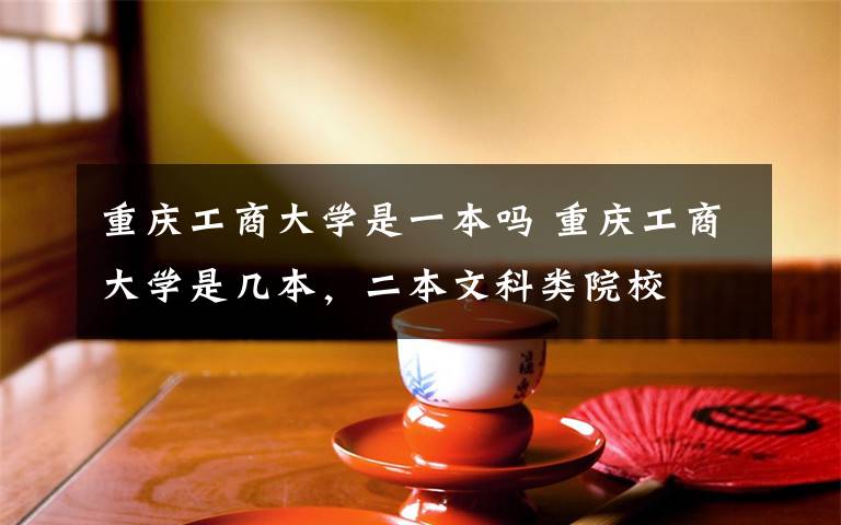 重庆工商大学是一本吗 重庆工商大学是几本，二本文科类院校
