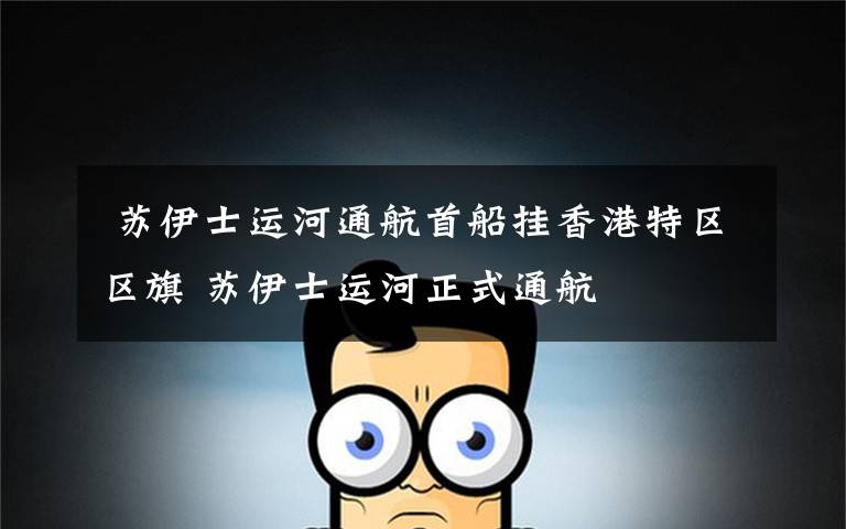  苏伊士运河通航首船挂香港特区区旗 苏伊士运河正式通航