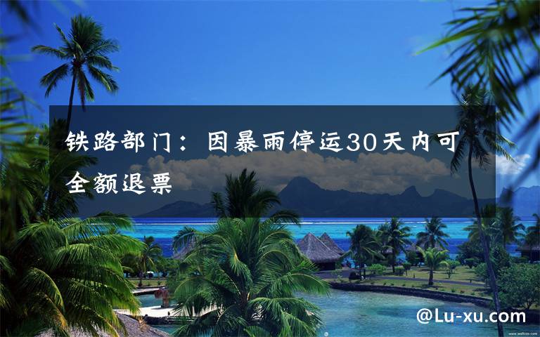 铁路部门:因暴雨停运30天内可全额退票