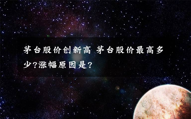 茅台股价创新高 茅台股价最高多少?涨幅原因是?