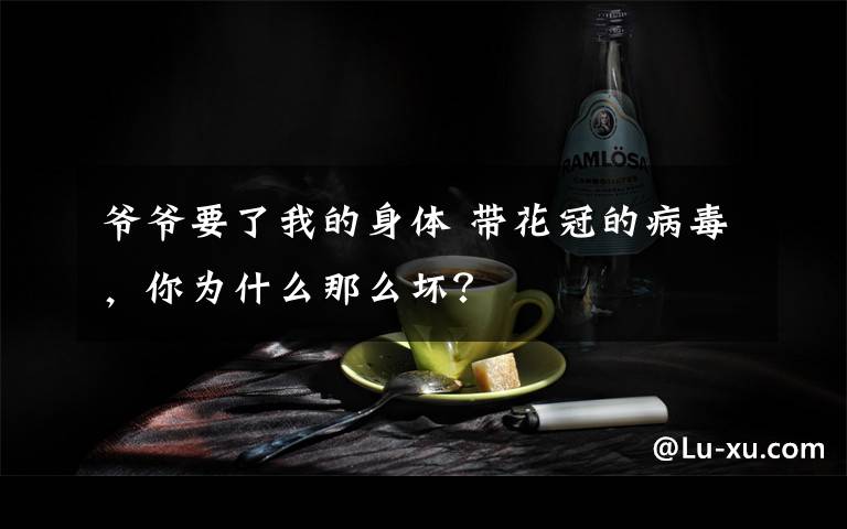 爷爷要了我的身体 带花冠的病毒,你为什么那么坏?