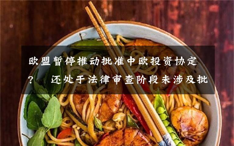 欧盟暂停推动批准中欧投资协定?  还处于法律审查阶段未涉及批准进程 究竟是怎么一回事?