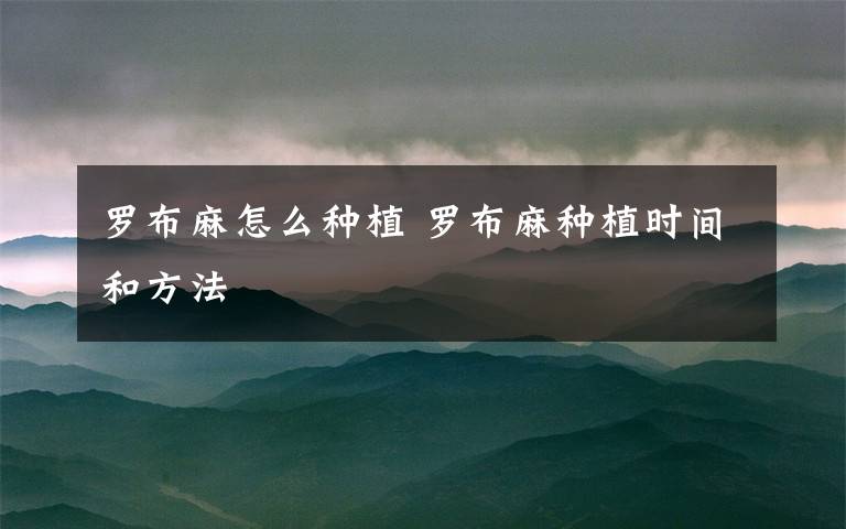 罗布麻怎么种植 罗布麻种植时间和方法
