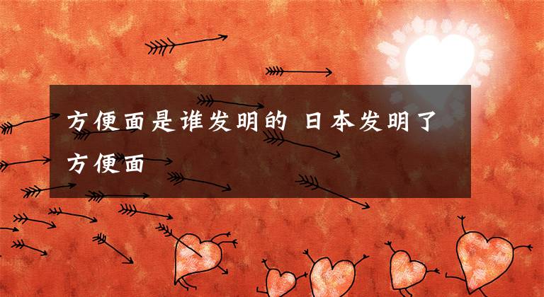 方便面是谁发明的 日本发明了方便面