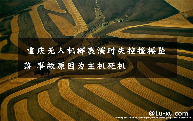 重庆无人机群表演时失控撞楼坠落 事故原因为主机死机